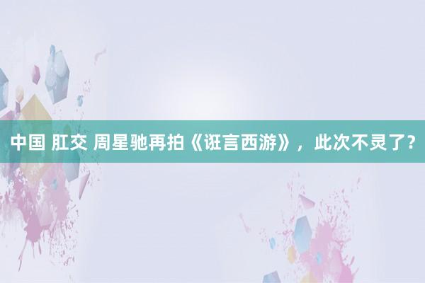 中国 肛交 周星驰再拍《诳言西游》,此次不灵了?