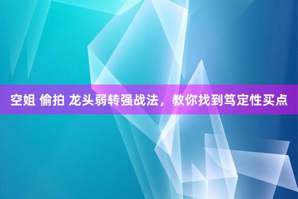 空姐 偷拍 龙头弱转强战法，教你找到笃定性买点