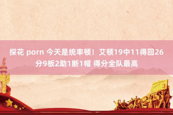 探花 porn 今天是统率顿！艾顿19中11得回26分9板2助1断1帽 得分全队最高