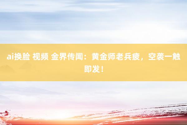 ai换脸 视频 金界传闻：黄金师老兵疲，空袭一触即发！