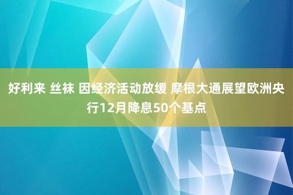 好利来 丝袜 因经济活动放缓 摩根大通展望欧洲央行12月降息50个基点