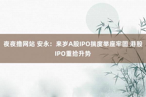 夜夜撸网站 安永：来岁A股IPO揣度举座牢固 港股IPO重拾升势