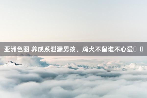 亚洲色图 养成系泄漏男孩、鸡犬不留谁不心爱⁉️