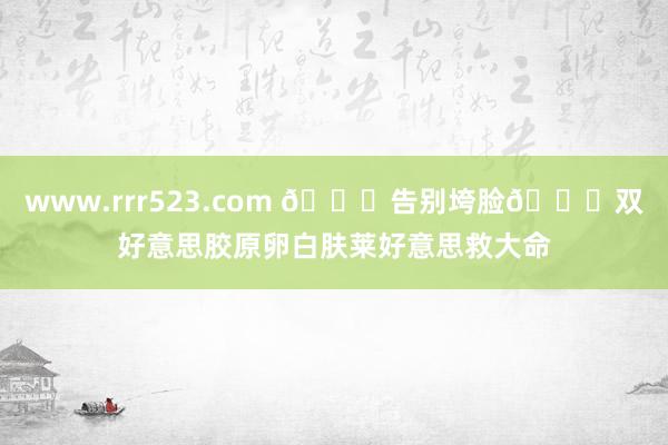 www.rrr523.com 🌟告别垮脸👉双好意思胶原卵白肤莱好意思救大命