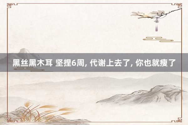 黑丝黑木耳 坚捏6周， 代谢上去了， 你也就瘦了
