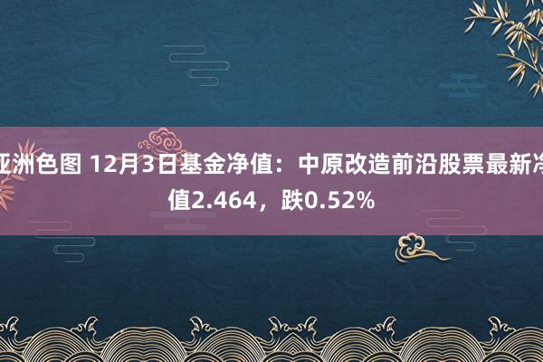 亚洲色图 12月3日基金净值：中原改造前沿股票最新净值2.464，跌0.52%