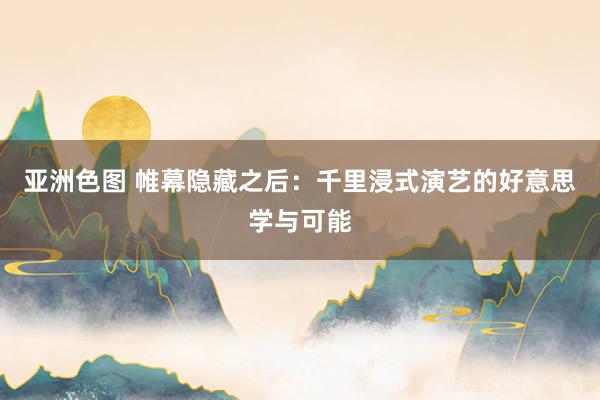 亚洲色图 帷幕隐藏之后：千里浸式演艺的好意思学与可能