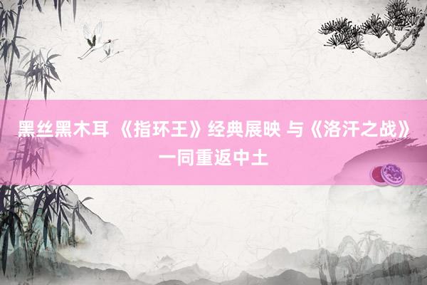 黑丝黑木耳 《指环王》经典展映 与《洛汗之战》一同重返中土