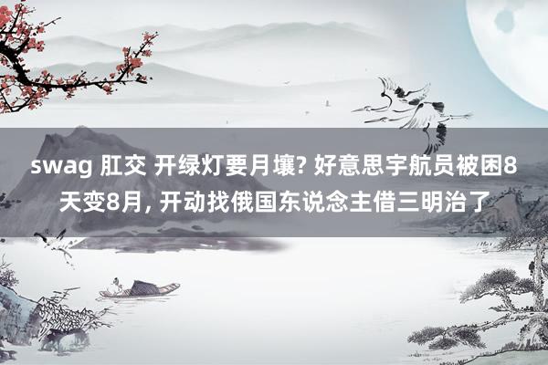 swag 肛交 开绿灯要月壤? 好意思宇航员被困8天变8月， 开动找俄国东说念主借三明治了