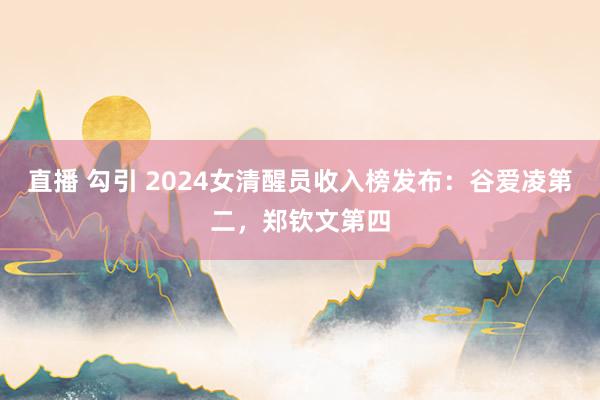直播 勾引 2024女清醒员收入榜发布：谷爱凌第二，郑钦文第四