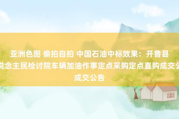 亚洲色图 偷拍自拍 中国石油中标效果：开鲁县东说念主民检讨院车辆加油作事定点采购定点直购成交公告