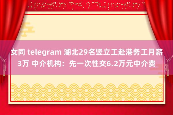 女同 telegram 湖北29名竖立工赴港务工月薪3万 中介机构：先一次性交6.2万元中介费