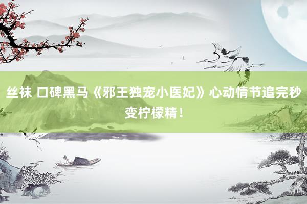 丝袜 口碑黑马《邪王独宠小医妃》心动情节追完秒变柠檬精！
