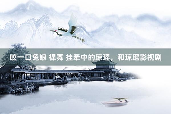 咬一口兔娘 裸舞 挂牵中的琼瑶，和琼瑶影视剧