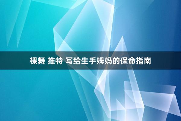 裸舞 推特 写给生手姆妈的保命指南