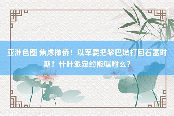 亚洲色图 焦虑撤侨！以军要把黎巴嫩打回石器时期！什叶派定约能嘱咐么？
