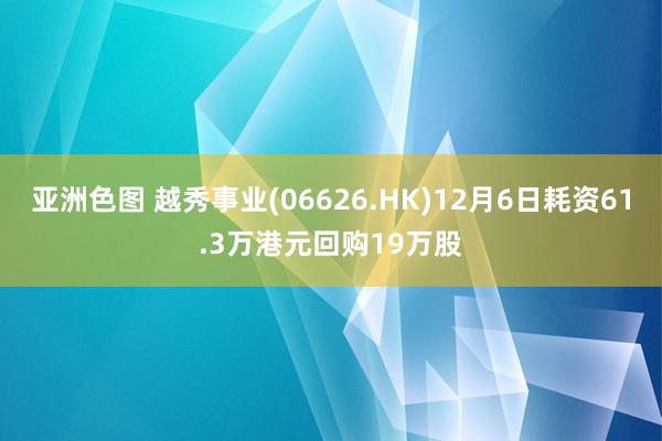 亚洲色图 越秀事业(06626.HK)12月6日耗资61.3万港元回购19万股