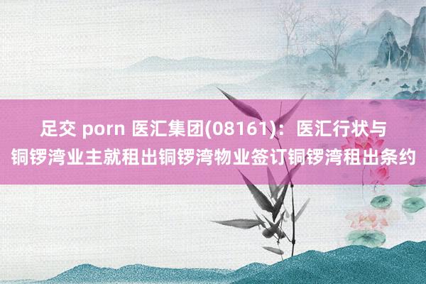 足交 porn 医汇集团(08161)：医汇行状与铜锣湾业主就租出铜锣湾物业签订铜锣湾租出条约