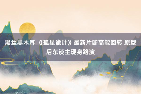 黑丝黑木耳 《孤星诡计》最新片断高能回转 原型后东谈主现身路演
