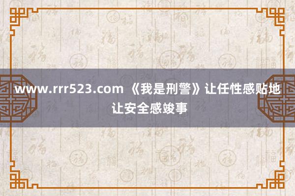 www.rrr523.com 《我是刑警》让任性感贴地 让安全感竣事