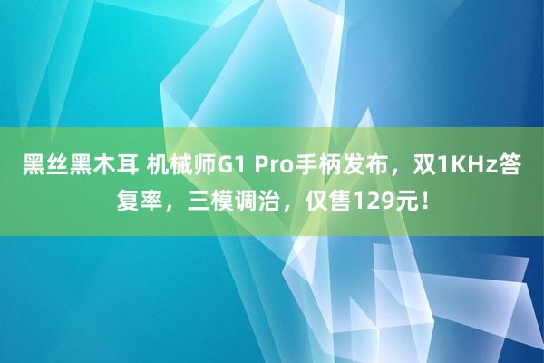 黑丝黑木耳 机械师G1 Pro手柄发布，双1KHz答复率，三模调治，仅售129元！