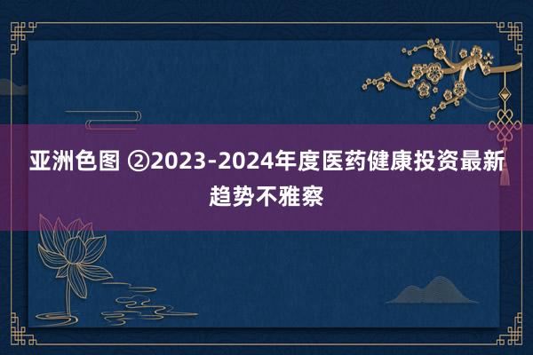 亚洲色图 ②2023-2024年度医药健康投资最新趋势不雅察
