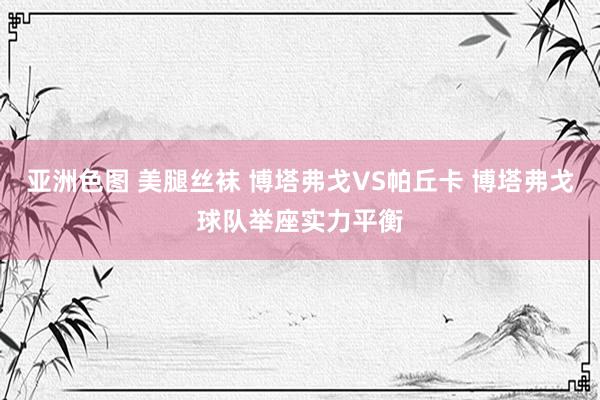 亚洲色图 美腿丝袜 博塔弗戈VS帕丘卡 博塔弗戈球队举座实力平衡