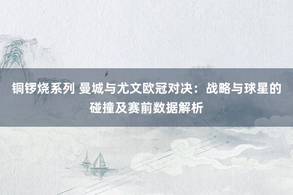 铜锣烧系列 曼城与尤文欧冠对决：战略与球星的碰撞及赛前数据解析