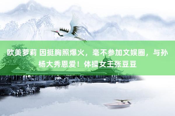 欧美萝莉 因挺胸照爆火，毫不参加文娱圈，与孙杨大秀恩爱！体操女王张豆豆