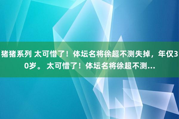 猪猪系列 太可惜了！体坛名将徐超不测失掉，年仅30岁。 太可惜了！体坛名将徐超不测...
