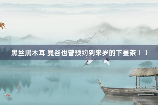 黑丝黑木耳 曼谷也曾预约到来岁的下昼茶☕️
