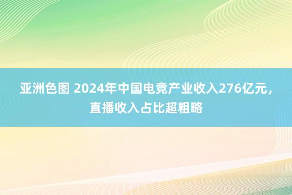 亚洲色图 2024年中国电竞产业收入276亿元，直播收入占比超粗略