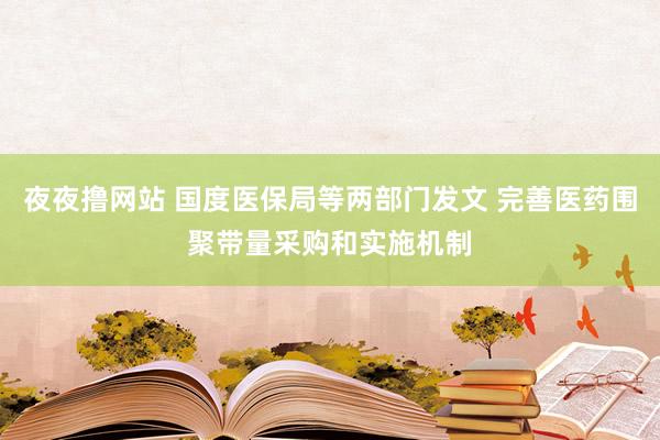 夜夜撸网站 国度医保局等两部门发文 完善医药围聚带量采购和实施机制
