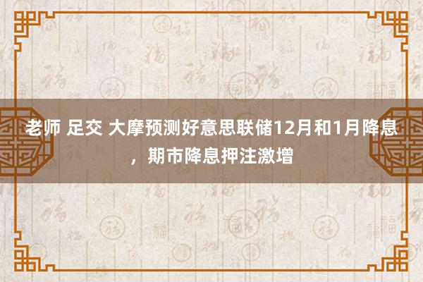老师 足交 大摩预测好意思联储12月和1月降息，期市降息押注激增