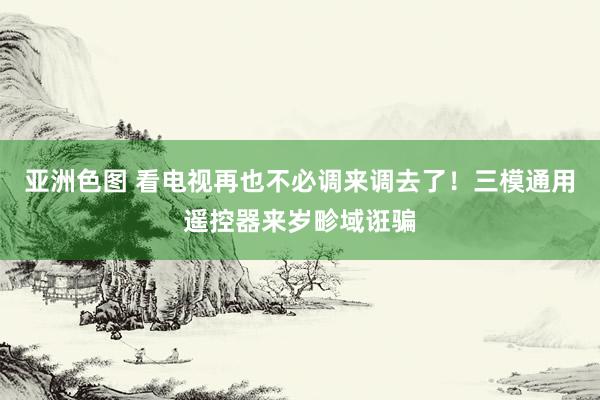亚洲色图 看电视再也不必调来调去了！三模通用遥控器来岁畛域诳骗