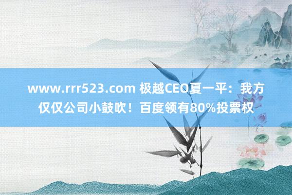 www.rrr523.com 极越CEO夏一平：我方仅仅公司小鼓吹！百度领有80%投票权