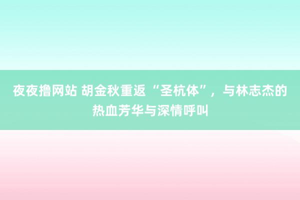 夜夜撸网站 胡金秋重返 “圣杭体”，与林志杰的热血芳华与深情呼叫