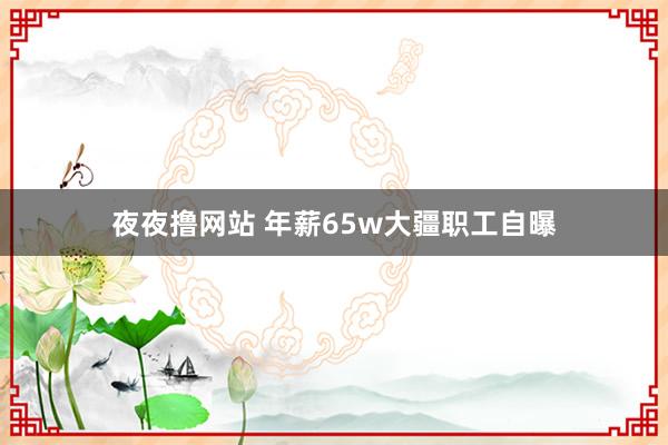 夜夜撸网站 年薪65w大疆职工自曝
