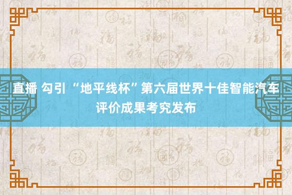 直播 勾引 “地平线杯”第六届世界十佳智能汽车评价成果考究发布