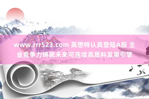www.rrr523.com 英想特认真登陆A股 主业竞争力铸就未来可连续高质料发展引擎