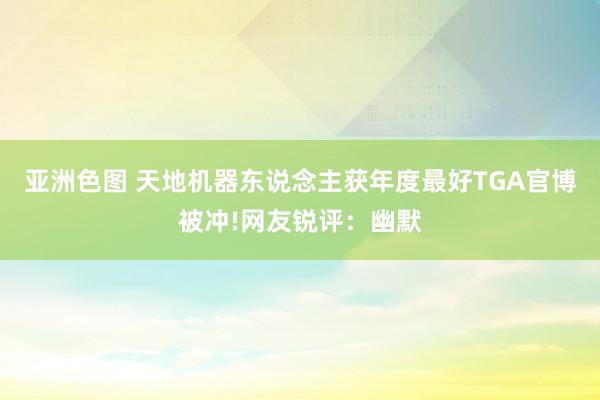 亚洲色图 天地机器东说念主获年度最好TGA官博被冲!网友锐评：幽默