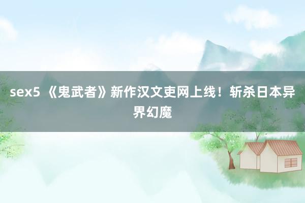 sex5 《鬼武者》新作汉文吏网上线！斩杀日本异界幻魔