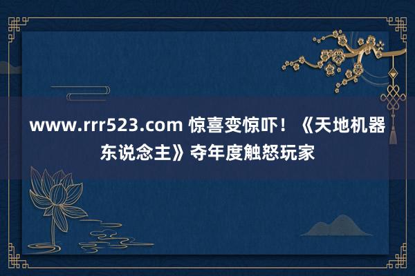 www.rrr523.com 惊喜变惊吓！《天地机器东说念主》夺年度触怒玩家