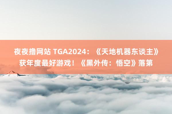 夜夜撸网站 TGA2024：《天地机器东谈主》获年度最好游戏！《黑外传：悟空》落第