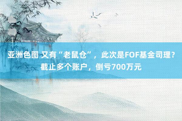 亚洲色图 又有“老鼠仓”，此次是FOF基金司理？截止多个账户，倒亏700万元
