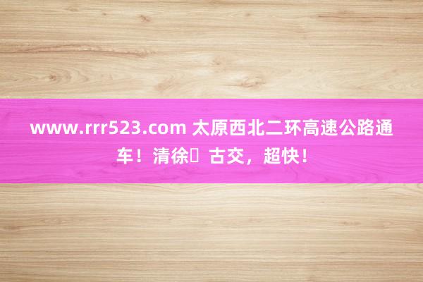 www.rrr523.com 太原西北二环高速公路通车！清徐⇋古交，超快！