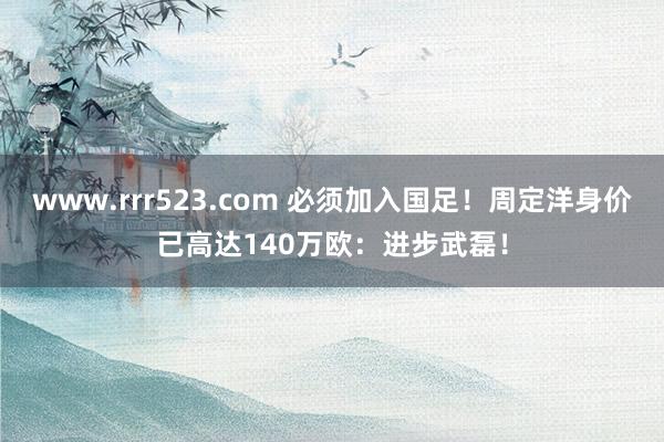 www.rrr523.com 必须加入国足！周定洋身价已高达140万欧：进步武磊！