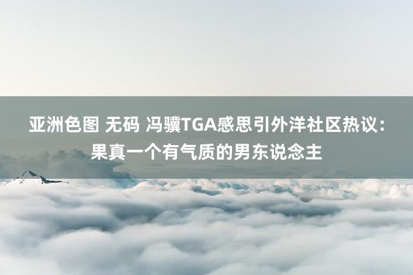 亚洲色图 无码 冯骥TGA感思引外洋社区热议：果真一个有气质的男东说念主
