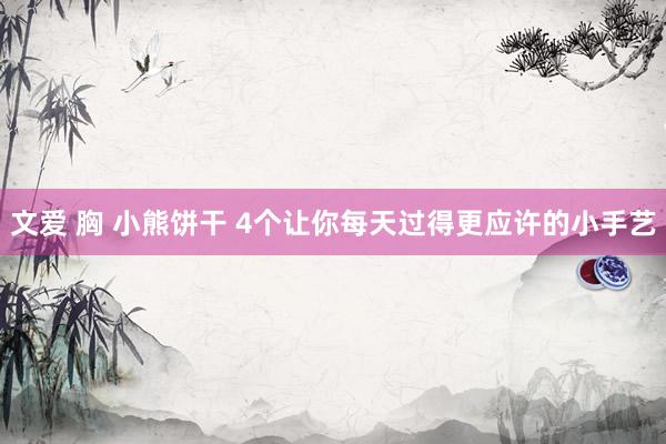 文爱 胸 小熊饼干 4个让你每天过得更应许的小手艺