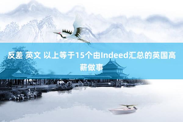 反差 英文 以上等于15个由Indeed汇总的英国高薪做事